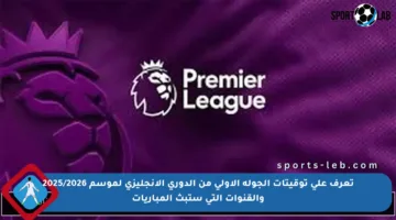 تعرف على توقيتات الجولة الأولى من الدوري الإنجليزي لموسم 2025/2026 والقنوات التي ستبث المباريات